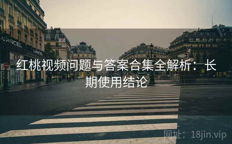 红桃视频问题与答案合集全解析:长期使用结论 第2张 红桃视频问题与答案合集全解析:长期使用结论 第2张