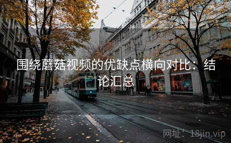 围绕蘑菇视频的优缺点横向对比:结论汇总 第1张 围绕蘑菇视频的优缺点横向对比:结论汇总 第1张