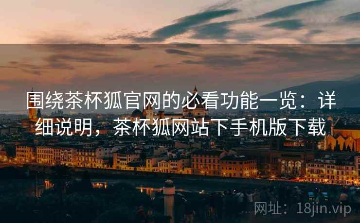 围绕茶杯狐官网的必看功能一览:详细说明,茶杯狐网站下手机版下载 第1张 围绕茶杯狐官网的必看功能一览:详细说明,茶杯狐网站下手机版下载 第1张