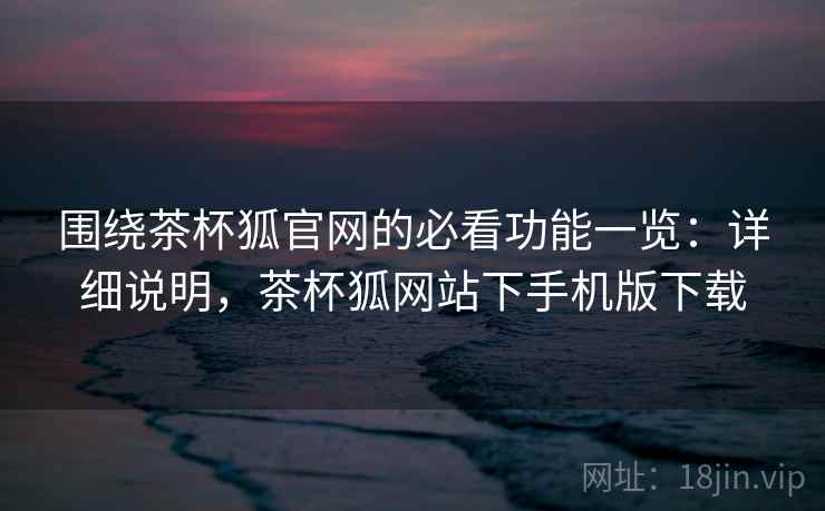 围绕茶杯狐官网的必看功能一览:详细说明,茶杯狐网站下手机版下载 第2张 围绕茶杯狐官网的必看功能一览:详细说明,茶杯狐网站下手机版下载 第2张