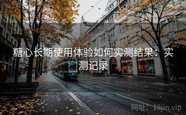 糖心长期使用体验如何实测结果：实测记录