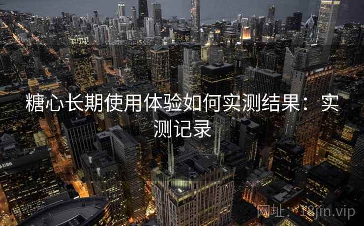 糖心长期使用体验如何实测结果:实测记录 第2张 糖心长期使用体验如何实测结果:实测记录 第2张