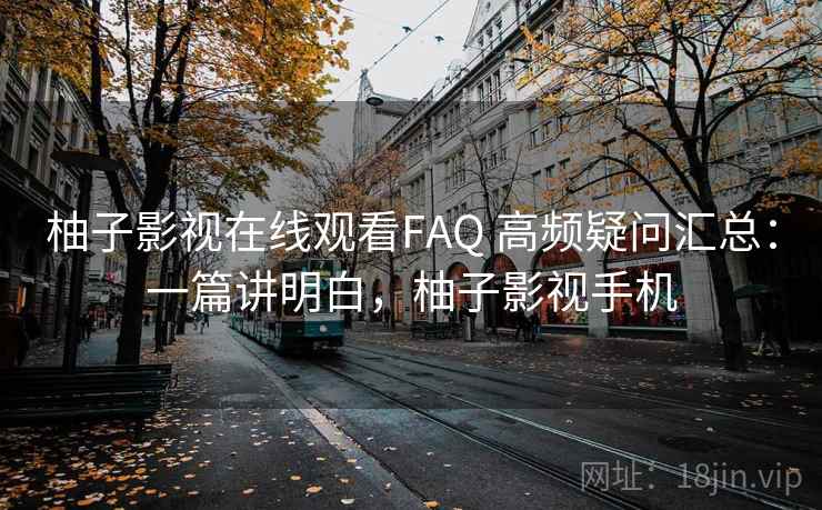 柚子影视在线观看FAQ 高频疑问汇总:一篇讲明白,柚子影视手机 第2张 柚子影视在线观看FAQ 高频疑问汇总:一篇讲明白,柚子影视手机 第2张