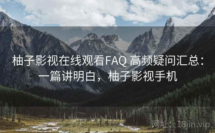 柚子影视在线观看FAQ 高频疑问汇总：一篇讲明白，柚子影视手机