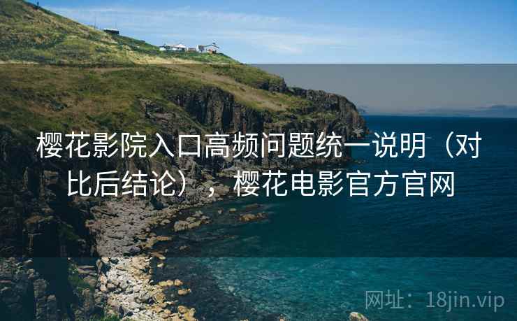 樱花影院入口高频问题统一说明(对比后结论),樱花电影官方官网 第2张 樱花影院入口高频问题统一说明(对比后结论),樱花电影官方官网 第2张
