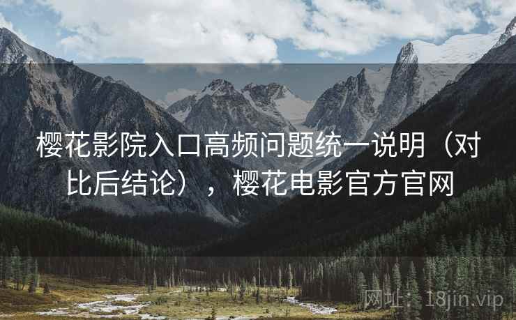 樱花影院入口高频问题统一说明（对比后结论），樱花电影官方官网