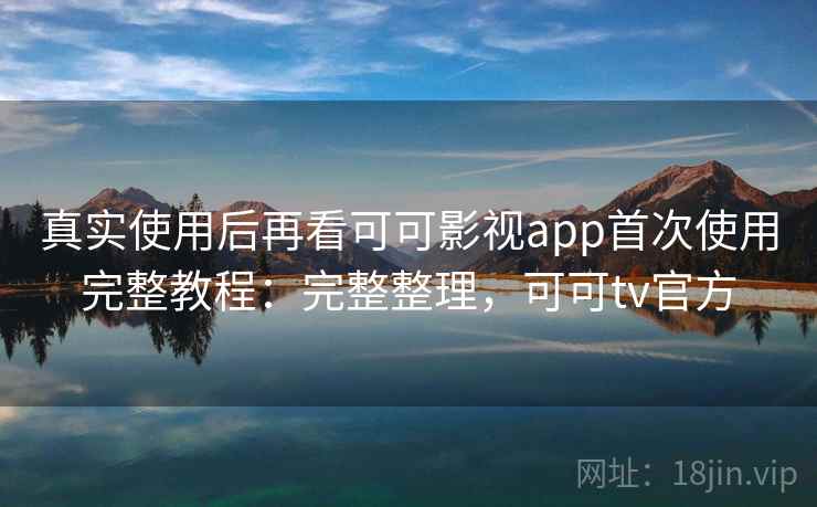 真实使用后再看可可影视app首次使用完整教程：完整整理，可可tv官方