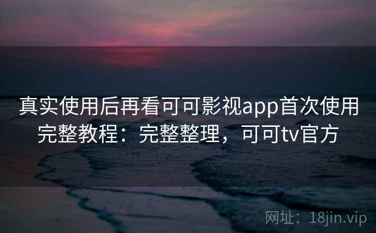 真实使用后再看可可影视app首次使用完整教程：完整整理，可可tv官方  第2张