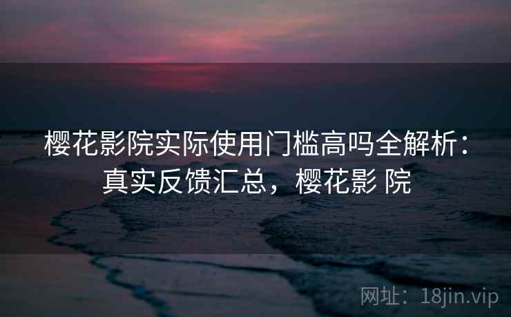 樱花影院实际使用门槛高吗全解析:真实反馈汇总,樱花影 院 第2张 樱花影院实际使用门槛高吗全解析:真实反馈汇总,樱花影 院 第2张