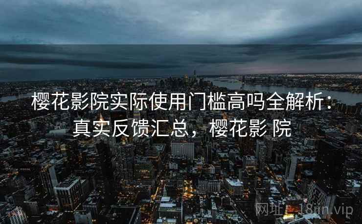 樱花影院实际使用门槛高吗全解析：真实反馈汇总，樱花影 院