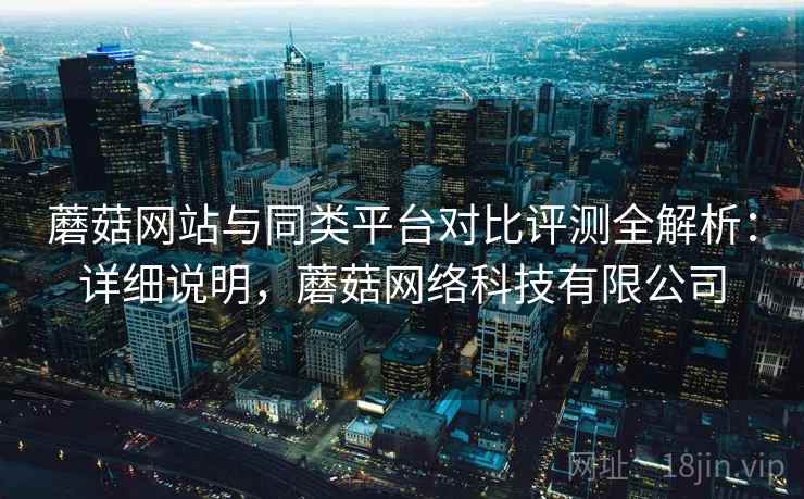 蘑菇网站与同类平台对比评测全解析:详细说明,蘑菇网络科技有限公司 第1张 蘑菇网站与同类平台对比评测全解析:详细说明,蘑菇网络科技有限公司 第1张