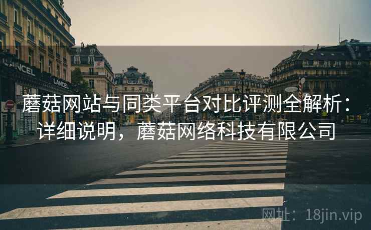 蘑菇网站与同类平台对比评测全解析:详细说明,蘑菇网络科技有限公司 第2张 蘑菇网站与同类平台对比评测全解析:详细说明,蘑菇网络科技有限公司 第2张