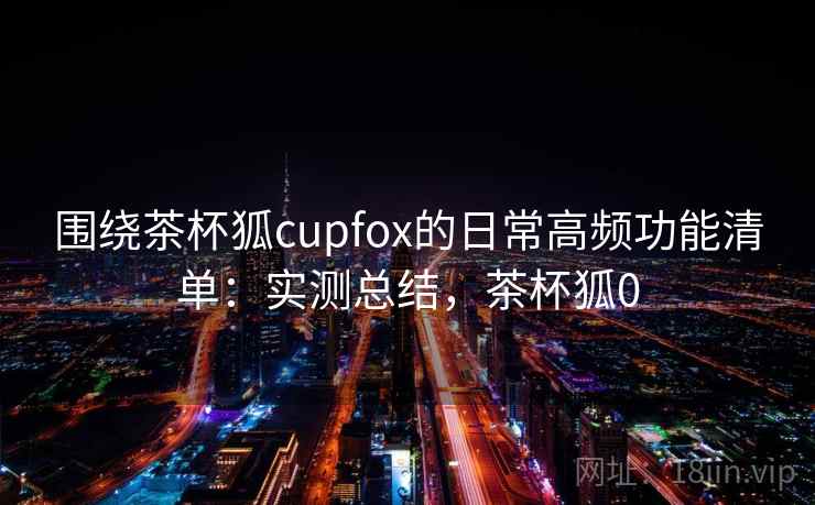 围绕茶杯狐cupfox的日常高频功能清单:实测总结,茶杯狐0 第2张 围绕茶杯狐cupfox的日常高频功能清单:实测总结,茶杯狐0 第2张