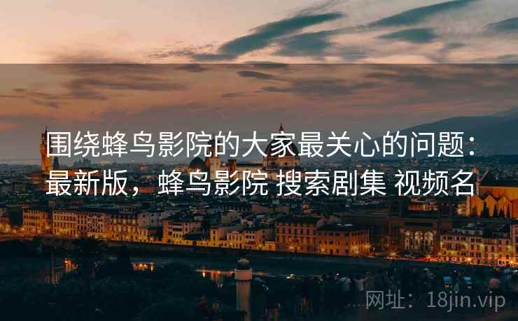 围绕蜂鸟影院的大家最关心的问题:最新版,蜂鸟影院 搜索剧集 视频名 第2张 围绕蜂鸟影院的大家最关心的问题:最新版,蜂鸟影院 搜索剧集 视频名 第2张