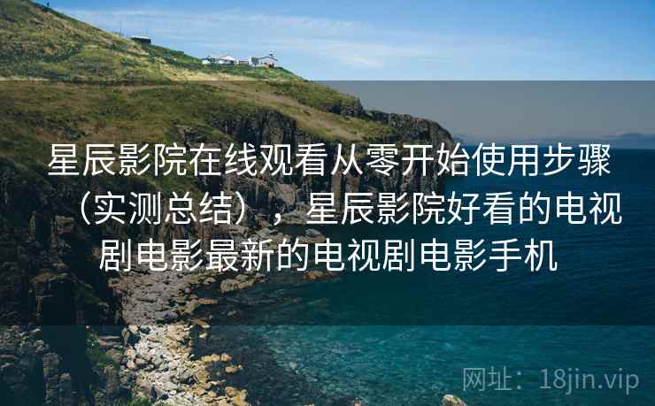 星辰影院在线观看从零开始使用步骤(实测总结),星辰影院好看的电视剧电影最新的电视剧电影手机 第2张 星辰影院在线观看从零开始使用步骤(实测总结),星辰影院好看的电视剧电影最新的电视剧电影手机 第2张