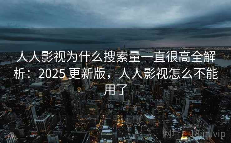 人人影视为什么搜索量一直很高全解析:2025 更新版,人人影视怎么不能用了 第2张 人人影视为什么搜索量一直很高全解析:2025 更新版,人人影视怎么不能用了 第2张