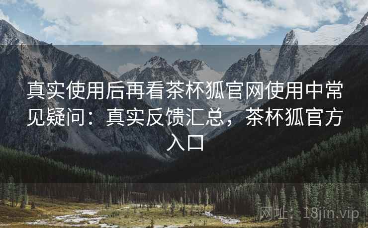 真实使用后再看茶杯狐官网使用中常见疑问:真实反馈汇总,茶杯狐官方入口 第1张 真实使用后再看茶杯狐官网使用中常见疑问:真实反馈汇总,茶杯狐官方入口 第1张