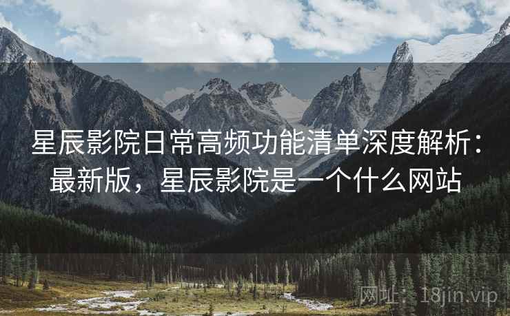 星辰影院日常高频功能清单深度解析：最新版，星辰影院是一个什么网站