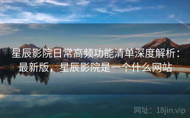 星辰影院日常高频功能清单深度解析:最新版,星辰影院是一个什么网站 第2张 星辰影院日常高频功能清单深度解析:最新版,星辰影院是一个什么网站 第2张