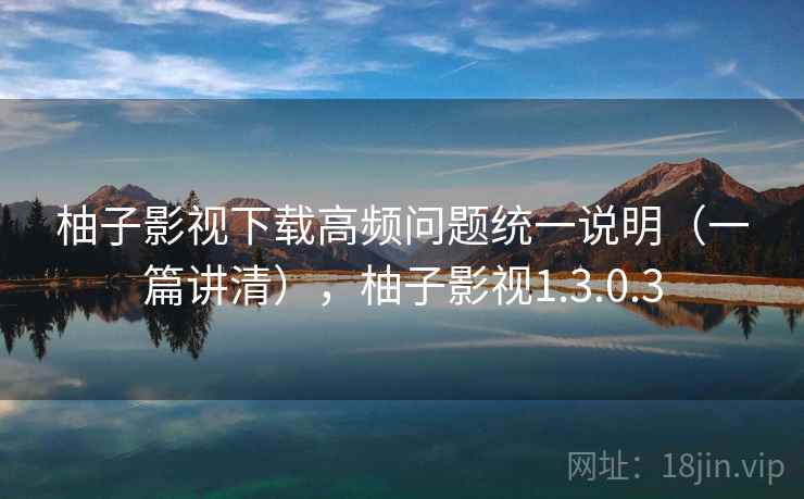 柚子影视下载高频问题统一说明（一篇讲清），柚子影视1.3.0.3