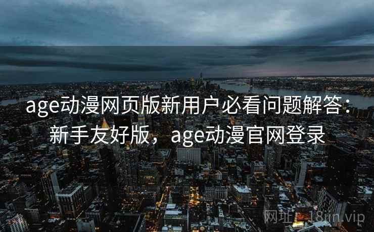 age动漫网页版新用户必看问题解答：新手友好版，age动漫官网登录