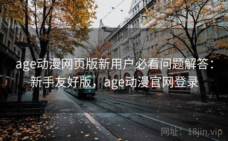 age动漫网页版新用户必看问题解答:新手友好版,age动漫官网登录 第2张 age动漫网页版新用户必看问题解答:新手友好版,age动漫官网登录 第2张