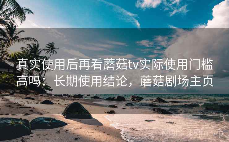 真实使用后再看蘑菇tv实际使用门槛高吗:长期使用结论,蘑菇剧场主页 第1张 真实使用后再看蘑菇tv实际使用门槛高吗:长期使用结论,蘑菇剧场主页 第1张