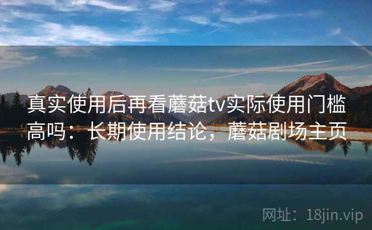 真实使用后再看蘑菇tv实际使用门槛高吗:长期使用结论,蘑菇剧场主页 第2张 真实使用后再看蘑菇tv实际使用门槛高吗:长期使用结论,蘑菇剧场主页 第2张