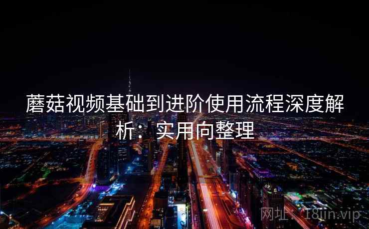 蘑菇视频基础到进阶使用流程深度解析:实用向整理 第1张 蘑菇视频基础到进阶使用流程深度解析:实用向整理 第1张