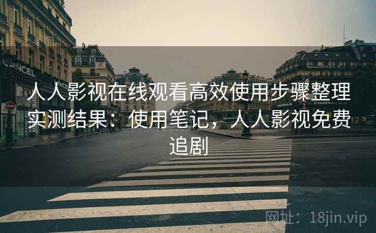 人人影视在线观看高效使用步骤整理实测结果:使用笔记,人人影视免费追剧 第2张 人人影视在线观看高效使用步骤整理实测结果:使用笔记,人人影视免费追剧 第2张