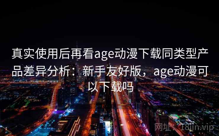 真实使用后再看age动漫下载同类型产品差异分析:新手友好版,age动漫可以下载吗 第2张 真实使用后再看age动漫下载同类型产品差异分析:新手友好版,age动漫可以下载吗 第2张