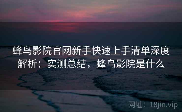 蜂鸟影院官网新手快速上手清单深度解析:实测总结,蜂鸟影院是什么 第2张 蜂鸟影院官网新手快速上手清单深度解析:实测总结,蜂鸟影院是什么 第2张