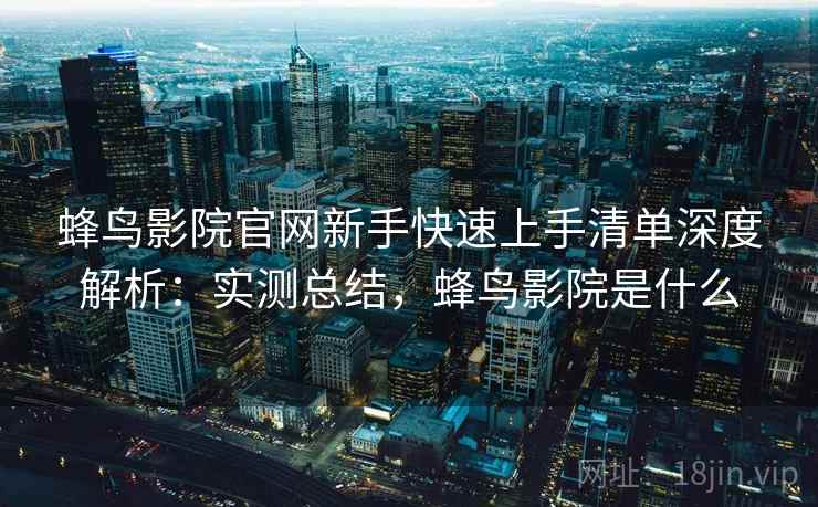 蜂鸟影院官网新手快速上手清单深度解析：实测总结，蜂鸟影院是什么