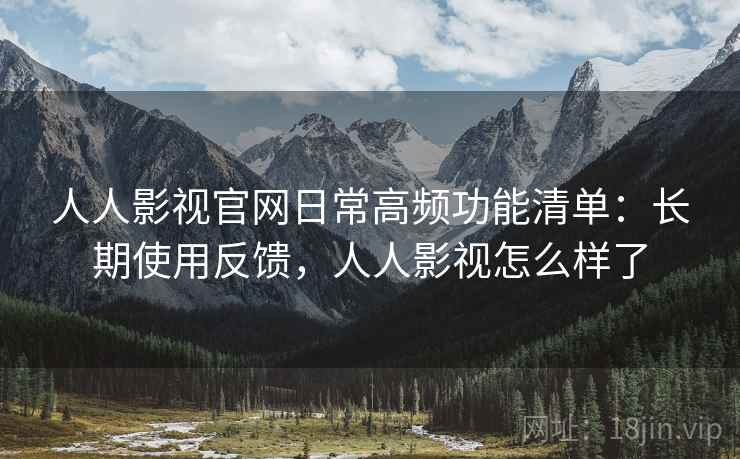 人人影视官网日常高频功能清单：长期使用反馈，人人影视怎么样了