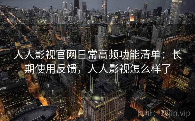 人人影视官网日常高频功能清单:长期使用反馈,人人影视怎么样了 第2张 人人影视官网日常高频功能清单:长期使用反馈,人人影视怎么样了 第2张