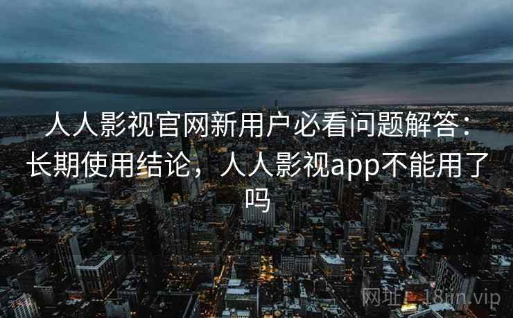 人人影视官网新用户必看问题解答：长期使用结论，人人影视app不能用了吗  第2张