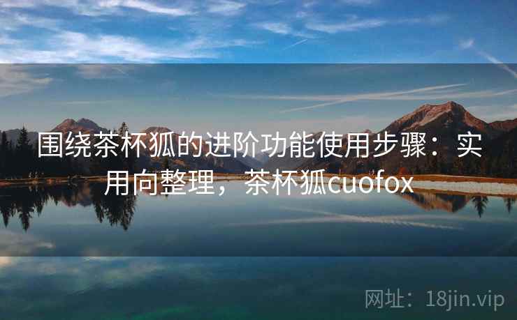 围绕茶杯狐的进阶功能使用步骤：实用向整理，茶杯狐cuofox  第2张