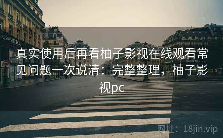 真实使用后再看柚子影视在线观看常见问题一次说清：完整整理，柚子影视pc