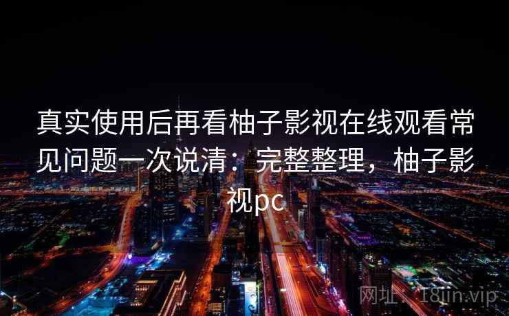 真实使用后再看柚子影视在线观看常见问题一次说清:完整整理,柚子影视pc 第2张 真实使用后再看柚子影视在线观看常见问题一次说清:完整整理,柚子影视pc 第2张