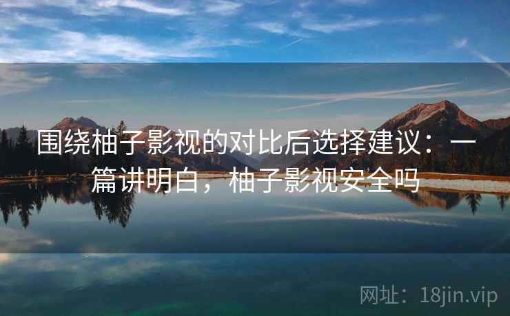 围绕柚子影视的对比后选择建议:一篇讲明白,柚子影视安全吗 第2张 围绕柚子影视的对比后选择建议:一篇讲明白,柚子影视安全吗 第2张