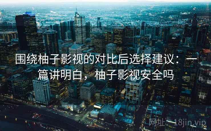 围绕柚子影视的对比后选择建议：一篇讲明白，柚子影视安全吗