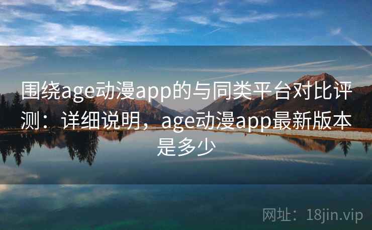 围绕age动漫app的与同类平台对比评测:详细说明,age动漫app最新版本是多少 第2张 围绕age动漫app的与同类平台对比评测:详细说明,age动漫app最新版本是多少 第2张
