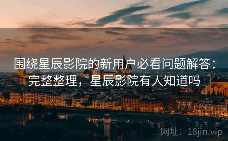 围绕星辰影院的新用户必看问题解答:完整整理,星辰影院有人知道吗 第1张 围绕星辰影院的新用户必看问题解答:完整整理,星辰影院有人知道吗 第1张