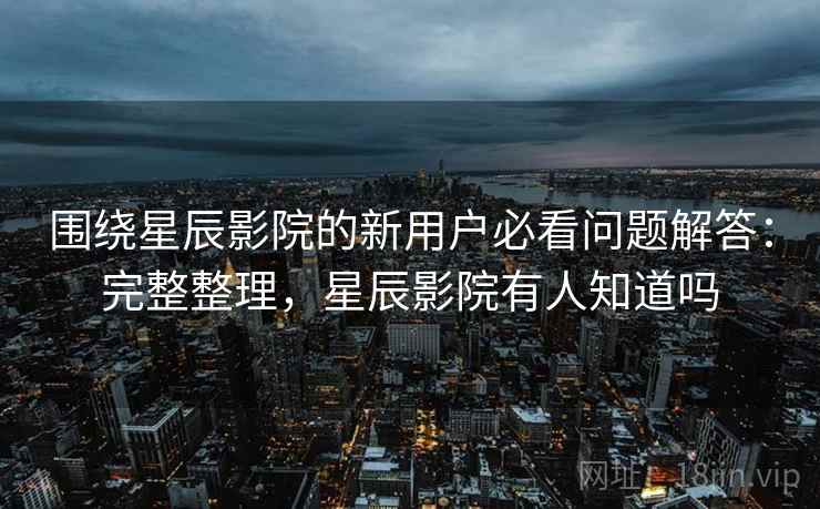 围绕星辰影院的新用户必看问题解答:完整整理,星辰影院有人知道吗 第2张 围绕星辰影院的新用户必看问题解答:完整整理,星辰影院有人知道吗 第2张