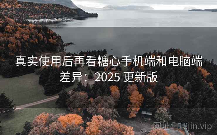 真实使用后再看糖心手机端和电脑端差异：2025 更新版