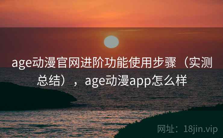 age动漫官网进阶功能使用步骤(实测总结),age动漫app怎么样 第2张 age动漫官网进阶功能使用步骤(实测总结),age动漫app怎么样 第2张