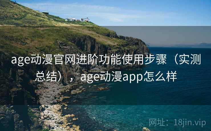 age动漫官网进阶功能使用步骤（实测总结），age动漫app怎么样