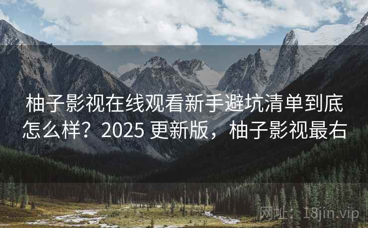 柚子影视在线观看新手避坑清单到底怎么样？2025 更新版，柚子影视最右