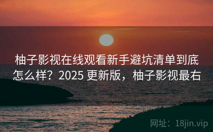 柚子影视在线观看新手避坑清单到底怎么样？2025 更新版，柚子影视最右  第2张