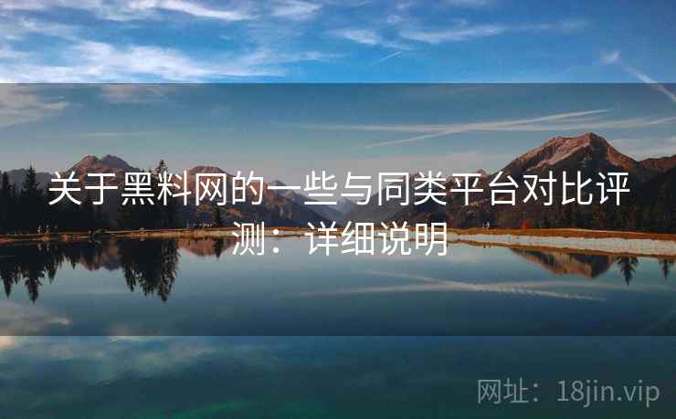 关于黑料网的一些与同类平台对比评测:详细说明 第1张 关于黑料网的一些与同类平台对比评测:详细说明 第1张